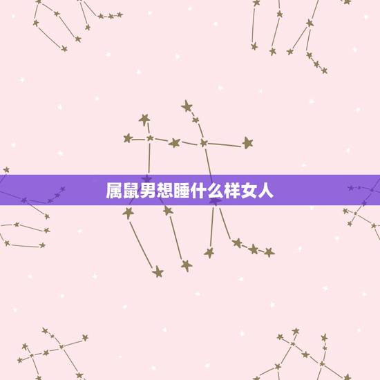 属鼠男想睡什么样女人,属鼠男喜欢主动的女人 属鼠男想睡什么样女人,属鼠男喜欢主动的女人