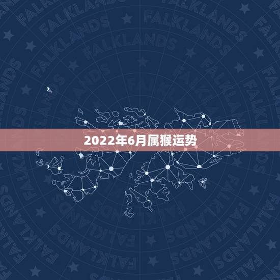 2022年6月属猴运势,2022年属猴人的运程 2022年6月属猴运势,2022年属猴人的运程