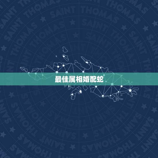 最佳属相婚配蛇,生肖蛇跟什么最配,属蛇的属相婚配表 最佳属相婚配蛇,生肖蛇跟什么最配,属蛇的属相婚配表