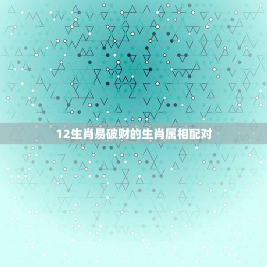 12生肖易破财的生肖属相配对，十二生肖配对？
