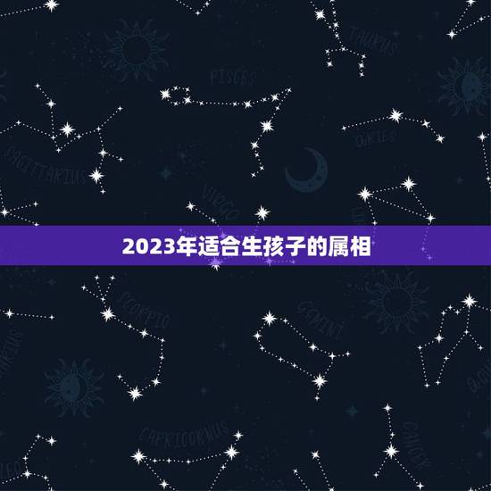 2023年适合生孩子的属相，2024年龙年不宜生子的属相