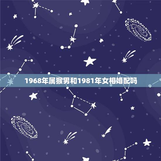1968年属猴男和1981年女相婚配吗,68年属猴的最佳婚配 1968年属猴男和1981年女相婚配吗,68年属猴的最佳婚配