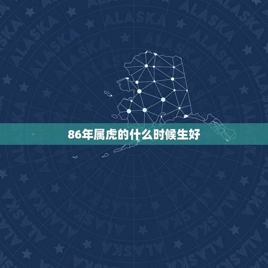 86年属虎的什么时候生好,86年属虎女2022 年运势 86年属虎的什么时候生好,86年属虎女2022 年运势