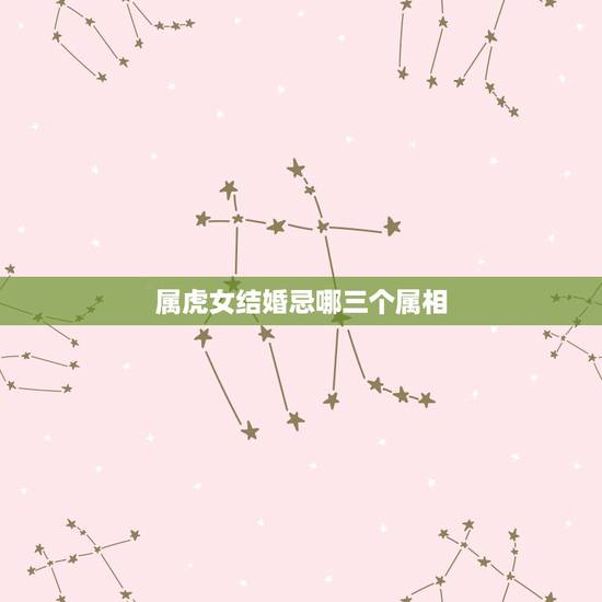 属虎女结婚忌哪三个属相,属虎结婚忌哪三个属相 属虎女结婚忌哪三个属相,属虎结婚忌哪三个属相