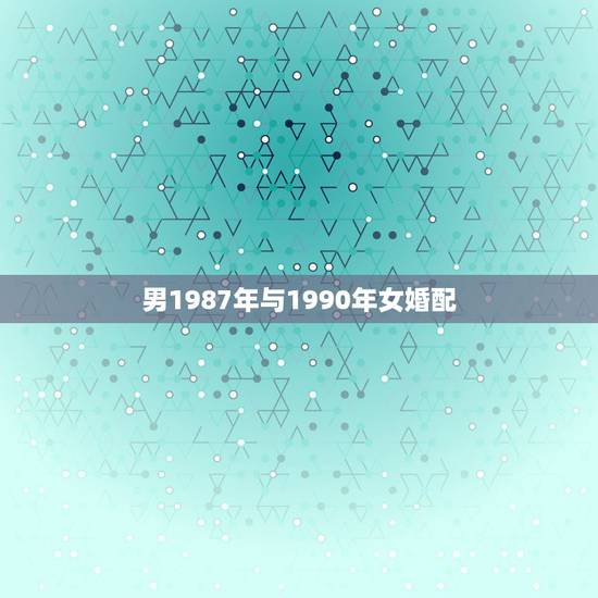 男1987年与1990年女婚配,87年女和90年男婚姻运势 男1987年与1990年女婚配,87年女和90年男婚姻运势