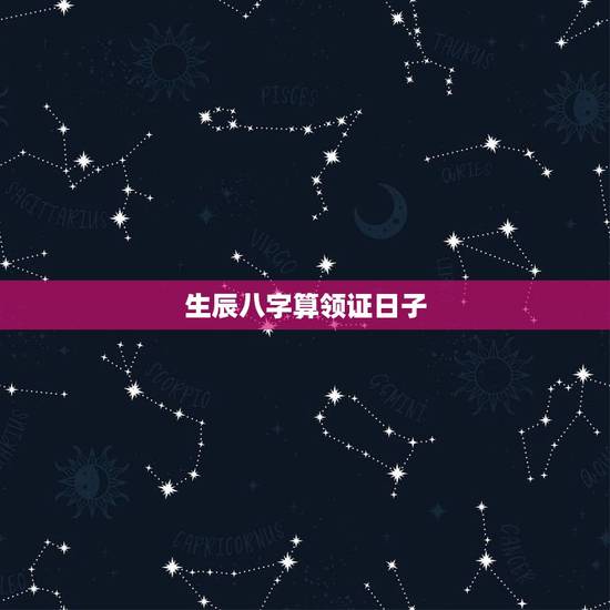 生辰八字算领证日子,看生辰八字算领证好日子 生辰八字算领证日子,看生辰八字算领证好日子