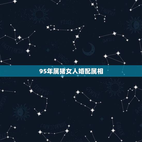 95年属猪女人婚配属相，95年属猪最佳婚配属相