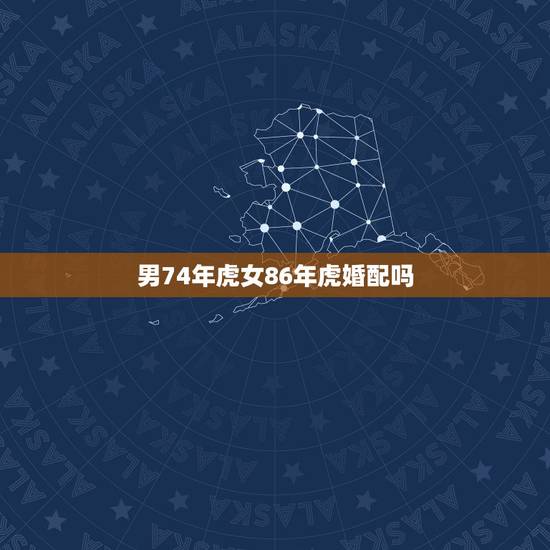 男74年虎女86年虎婚配吗，属虎1974男和属1986虎女相配吗