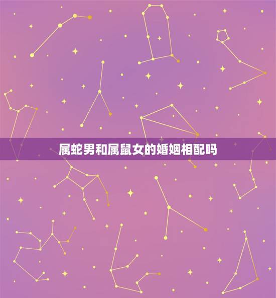 属蛇男和属鼠女的婚姻相配吗,女属鼠男属蛇婚姻相配吗 属蛇男和属鼠女的婚姻相配吗,女属鼠男属蛇婚姻相配吗