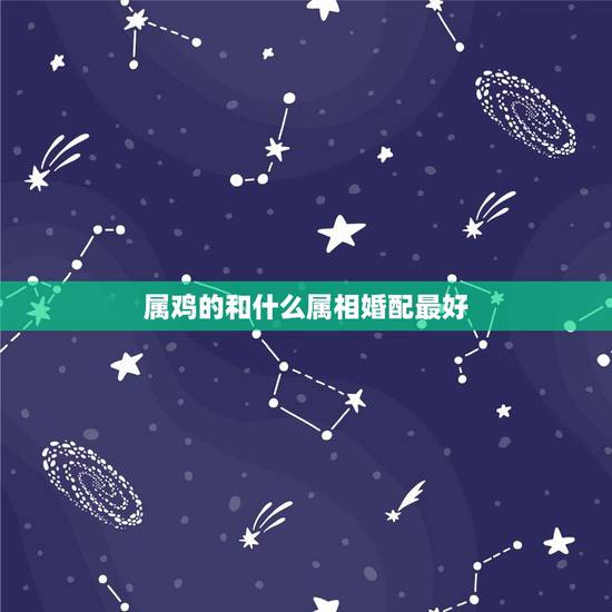 属鸡的和什么属相婚配最好，属鸡的和什么属相最配