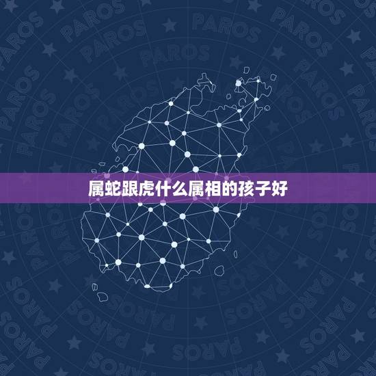 属蛇跟虎什么属相的孩子好，请问属虎的父母跟属蛇的孩子合吗？