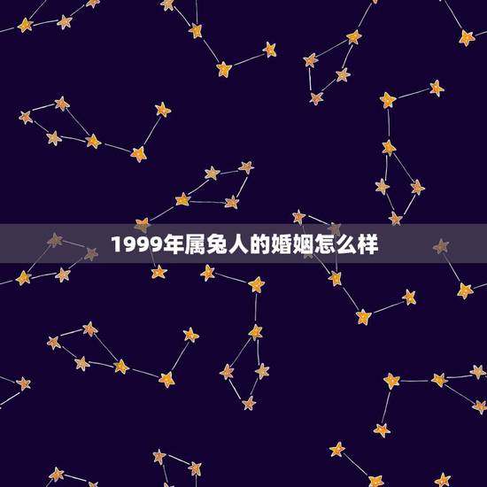 1999年属兔人的婚姻怎么样,1987年和1999年婚姻如何 1999年属兔人的婚姻怎么样,1987年和1999年婚姻如何