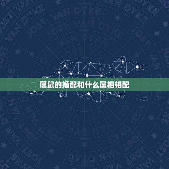 属鼠的婚配和什么属相相配,属鼠女和什么属相最配 属鼠的婚配和什么属相相配,属鼠女和什么属相最配