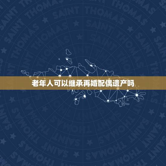 老年人可以继承再婚配偶遗产吗,再婚老年人继承遗产的前提是什么? 老年人可以继承再婚配偶遗产吗,再婚老年人继承遗产的前提是什么?