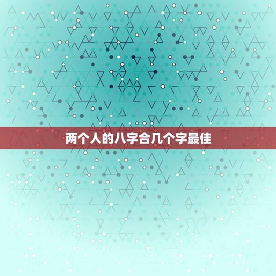两个人的八字合几个字最佳,算命,两个人合八字几个字最好 两个人的八字合几个字最佳,算命,两个人合八字几个字最好