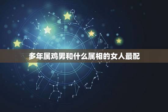 多年属鸡男和什么属相的女人最配,属鸡和什么属相最配 多年属鸡男和什么属相的女人最配,属鸡和什么属相最配