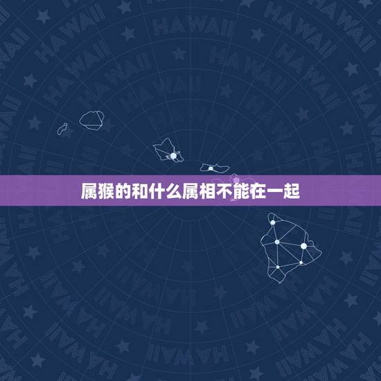 属猴的和什么属相不能在一起,属猴的和什么属相不配 属猴的和什么属相不能在一起,属猴的和什么属相不配