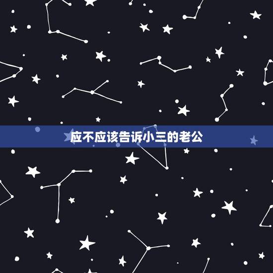 应不应该告诉小三的老公,我老公出轨我该不该告诉小三的老公不 应不应该告诉小三的老公,我老公出轨我该不该告诉小三的老公不