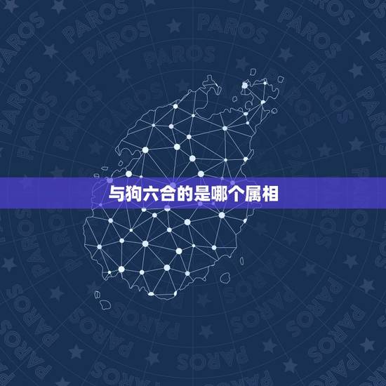 与狗六合的是哪个属相,属狗的和什么属相不和? 与狗六合的是哪个属相,属狗的和什么属相不和?