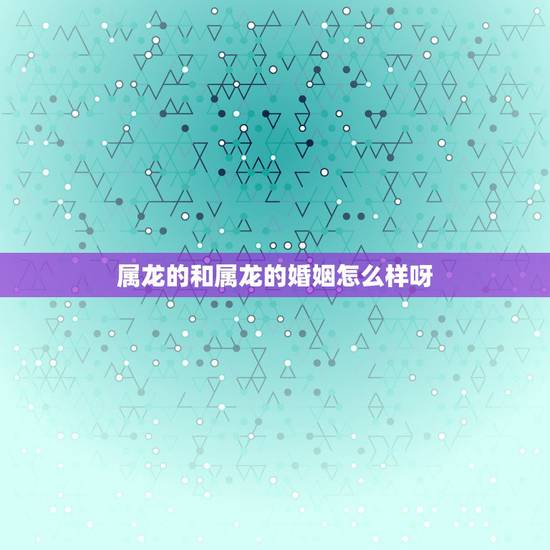 属龙的和属龙的婚姻怎么样呀,属龙与属龙的婚配如何? 属龙的和属龙的婚姻怎么样呀,属龙与属龙的婚配如何?