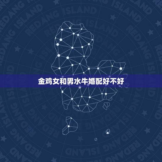 金鸡女和男水牛婚配好不好，男属牛和女属鸡相配吗