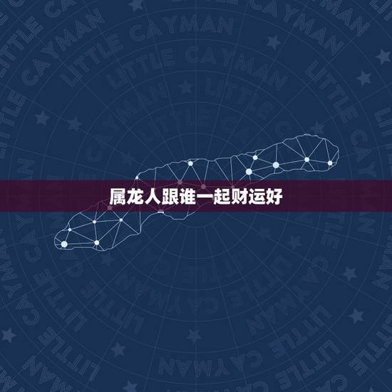 属龙人跟谁一起财运好 2022年属龙人的全年运势 属龙人跟谁一起财运好 2022年属龙人的全年运势