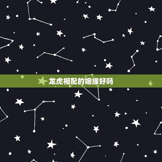 龙虎相配的姻缘好吗,龙虎相配的姻缘好吗 龙虎相配的姻缘好吗,龙虎相配的姻缘好吗