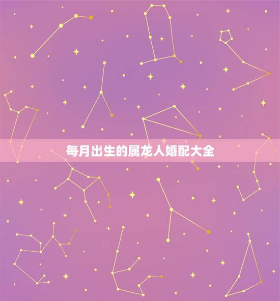 每月出生的属龙人婚配大全,属龙的属相婚配表 每月出生的属龙人婚配大全,属龙的属相婚配表