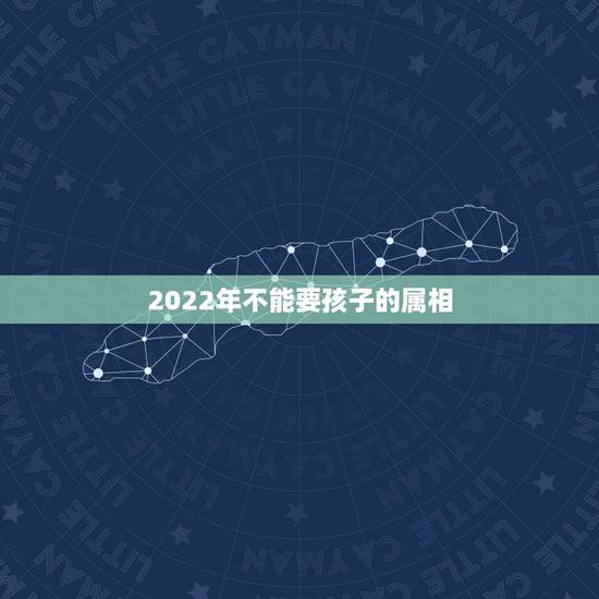2022年不能要孩子的属相，2022年哪些生肖不适合生孩子