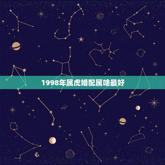 1998年属虎婚配属啥最好，女的98年的属虎和什么属相最配？