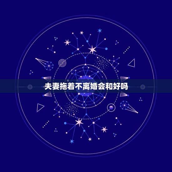 夫妻拖着不离婚会和好吗，闹离婚分居会不会和好 一种情况会重归于好