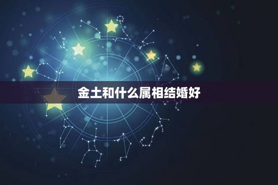 金土和什么属相结婚好,男金女土合适结婚吗? 金土和什么属相结婚好,男金女土合适结婚吗?
