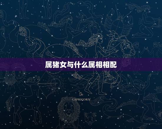 属猪女与什么属相相配,属猪的女性和什么属相最配 属猪女与什么属相相配,属猪的女性和什么属相最配