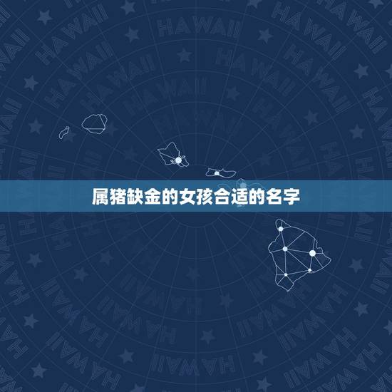 属猪缺金的女孩合适的名字,五行缺金的女孩子要叫什么名字好听? 属猪缺金的女孩合适的名字,五行缺金的女孩子要叫什么名字好听?