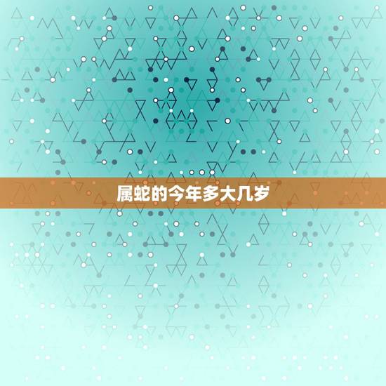 属蛇的今年多大几岁,属马的今年多大2022 年虚岁 属蛇的今年多大几岁,属马的今年多大2022 年虚岁