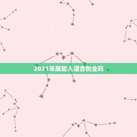 2021年属蛇人适合创业吗，蛇人2021年运势运程