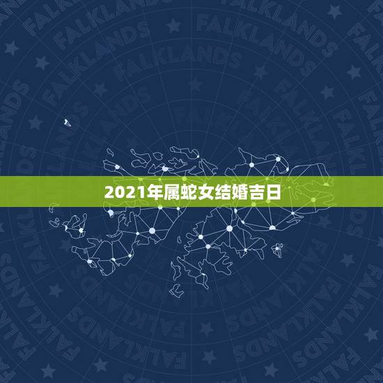 2021年属蛇女结婚吉日,2021年必定结婚的生肖男 2021年属蛇女结婚吉日,2021年必定结婚的生肖男