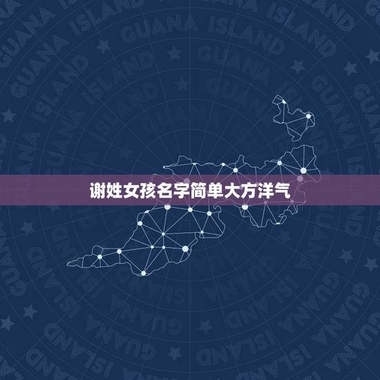 谢姓女孩名字简单大方洋气，谁能推荐些好听的或有诗意的或可爱的姓谢的女生