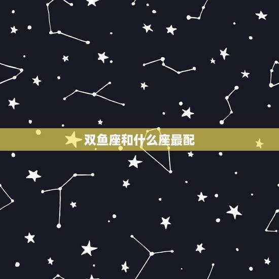 双鱼座和什么座最配,双鱼座和什么座最配 双鱼座和什么座最配,双鱼座和什么座最配