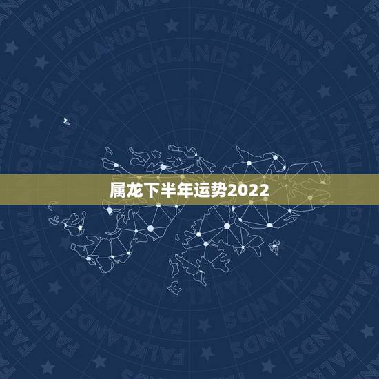 属龙下半年运势2022，2021年属龙人的运势及运程？