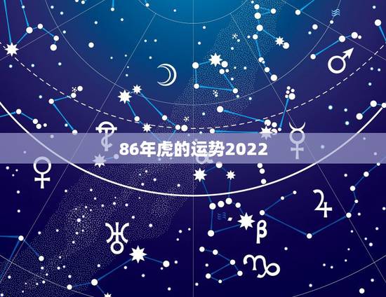 86年虎的运势2022,86年属虎女2022年运势 86年虎的运势2022,86年属虎女2022年运势