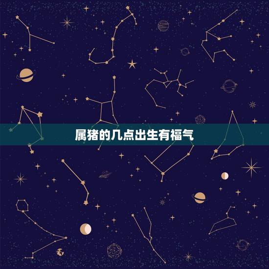 属猪的几点出生有福气,农历几月的猪有福 属猪的几点出生有福气,农历几月的猪有福