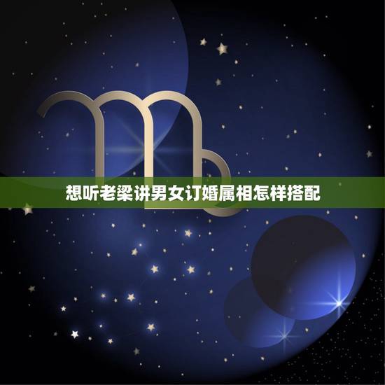 想听老梁讲男女订婚属相怎样搭配，什么属相搭配最佳