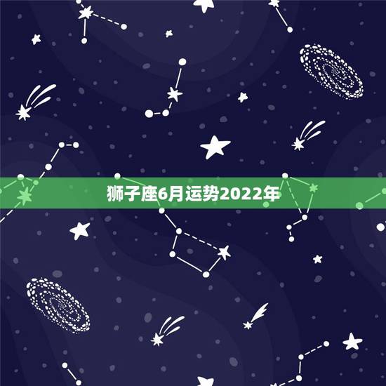 狮子座6月运势2022年，狮子座4、5、6月的运势