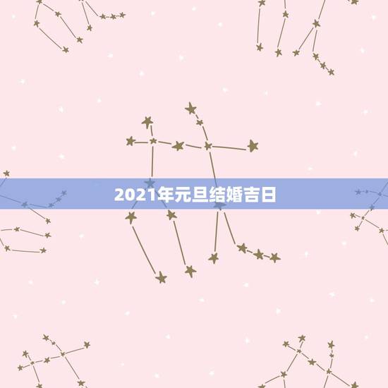 2021年元旦结婚吉日,2021年正月适合结婚的日子 2021年元旦结婚吉日,2021年正月适合结婚的日子