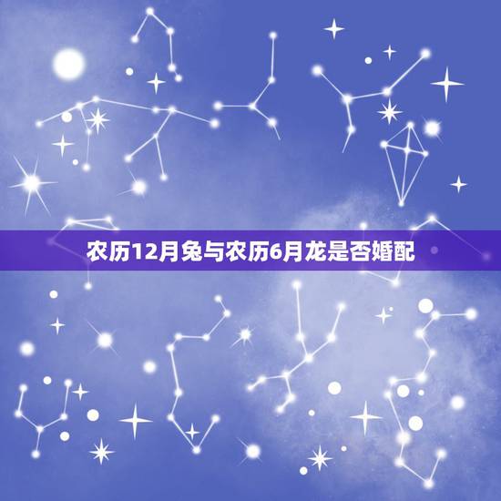 农历12月兔与农历6月龙是否婚配,农历12月兔和8月龙年 农历12月兔与农历6月龙是否婚配,农历12月兔和8月龙年