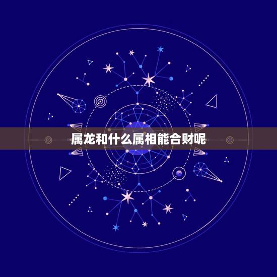 属龙和什么属相能合财呢，属龙的和什么属相做生意最旺财