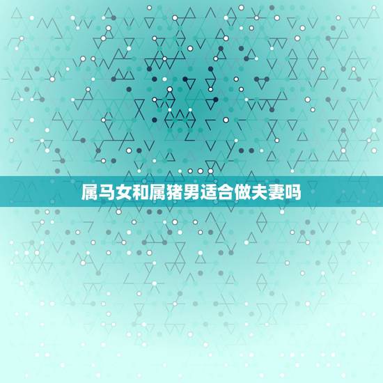 属马女和属猪男适合做夫妻吗,男属马.女属猪.这两个属相配吗?适合做夫妻 属马女和属猪男适合做夫妻吗,男属马.女属猪.这两个属相配吗?适合做夫妻
