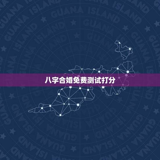 八字合婚免费测试打分,测八字合婚 八字合婚免费测试打分,测八字合婚