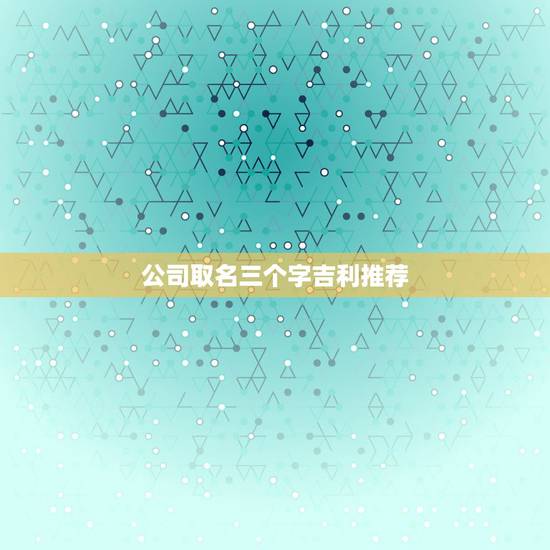 公司取名三个字吉利推荐，设计公司起名最好3个字的大气
